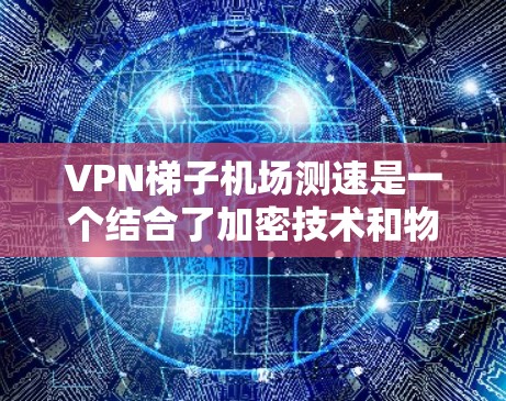 VPN梯子机场测速是一个结合了加密技术和物理设备的复杂技术，主要用于在特定环境下监控或通信。以下是一些相关知识
