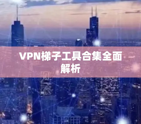 VPN梯子工具合集全面解析 VPN梯子工具合集全面解析