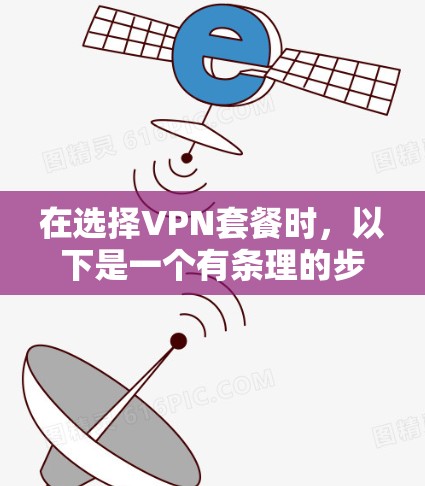 在选择VPN套餐时,以下是一个有条理的步骤指南,帮助您找到性价比最高的选项 在选择VPN套餐时,以下是一个有条理的步骤指南,帮助您找到性价比最高的选项