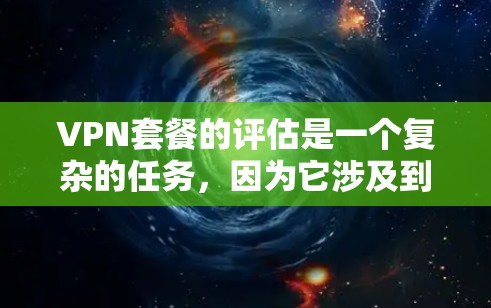 VPN套餐的评估是一个复杂的任务，因为它涉及到多个因素，如服务提供商、加密算法、覆盖范围、速度、安全性等。以下是一些VPN套餐的评估框架，供您参考