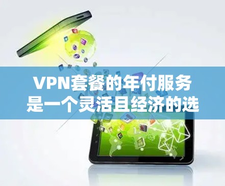VPN套餐的年付服务是一个灵活且经济的选择，但需谨慎考虑以下几点