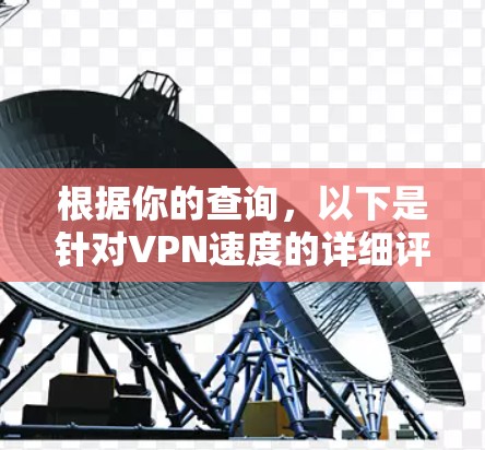根据你的查询,以下是针对VPN速度的详细评测和推荐 根据你的查询,以下是针对VPN速度的详细评测和推荐