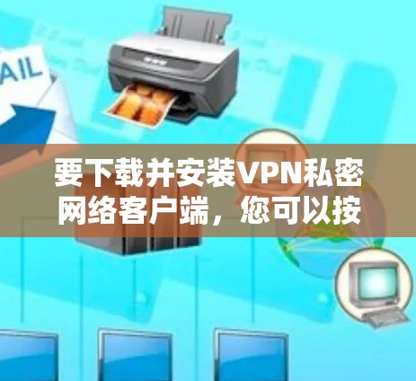 要下载并安装VPN私密网络客户端,您可以按照以下步骤操作 要下载并安装VPN私密网络客户端,您可以按照以下步骤操作
