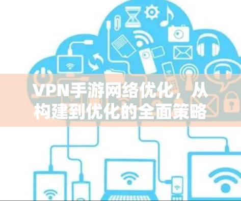 VPN手游网络优化，从构建到优化的全面策略