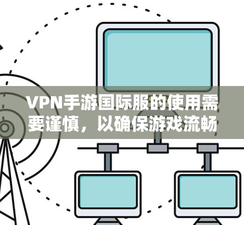 VPN手游国际服的使用需要谨慎，以确保游戏流畅运行。以下是一些关键点和建议