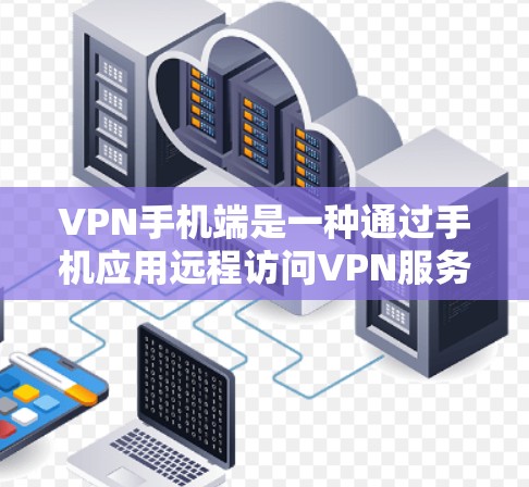 VPN手机端是一种通过手机应用远程访问VPN服务的工具，类似于通过网站访问VPN，但更贴近手机用户的需求。以下是对VPN手机端的详细介绍