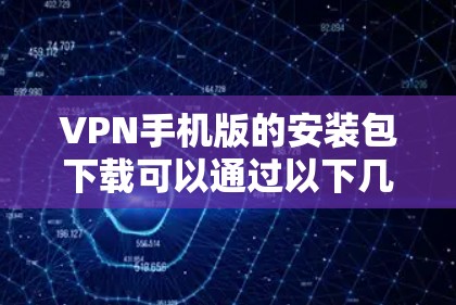 VPN手机版的安装包下载可以通过以下几种常见VPN软件进行下载。这些软件通常适用于手机和电脑，提供视频分享、文件传输等功能。以下是几种常用VPN应用