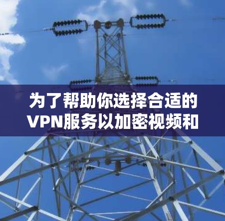 为了帮助你选择合适的VPN服务以加密视频和音乐，以下是一份详细的指南