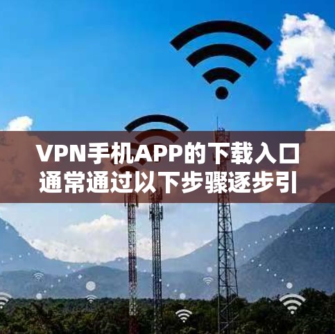 VPN手机APP的下载入口通常通过以下步骤逐步引导用户完成 VPN手机APP的下载入口通常通过以下步骤逐步引导用户完成