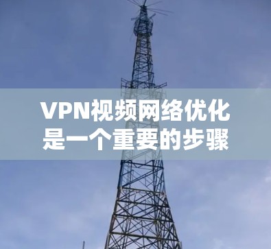 VPN视频网络优化是一个重要的步骤，可以帮助确保视频内容的安全、流畅和符合预期的观看体验。以下是一些优化VPN视频网络的步骤和建议