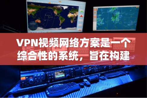 VPN视频网络方案是一个综合性的系统，旨在构建一个安全、隐私保护、视频通话和会议等多方面的网络架构。以下是构建VPN视频网络方案的详细步骤和注意事项