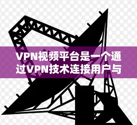 VPN视频平台是一个通过VPN技术连接用户与目标服务器，让用户获得视频内容的服务。以下是关于如何访问VPN视频平台及需要注意的问题的详细说明