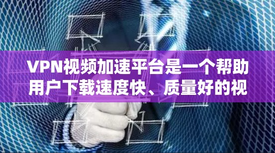 VPN视频加速平台是一个帮助用户下载速度快、质量好的视频的网络服务。以下是对这些平台的详细介绍和选择建议