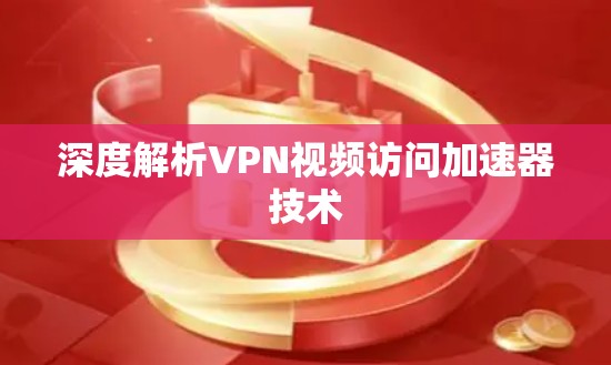 深度解析VPN视频访问加速器技术 深度解析VPN视频访问加速器技术