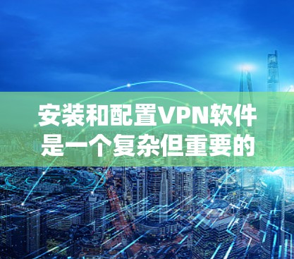 安装和配置VPN软件是一个复杂但重要的过程，需要仔细规划和操作。以下是一个系统化的指南，帮助你轻松完成安装和配置