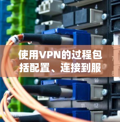 使用VPN的过程包括配置、连接到服务器以及处理连接失败的问题。以下是一个系统化的指南，帮助您逐步掌握VPN的基本操作和故障排除