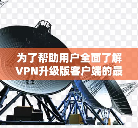 为了帮助用户全面了解VPN升级版客户端的最新版本,以下是一个结构化的总结 为了帮助用户全面了解VPN升级版客户端的最新版本,以下是一个结构化的总结