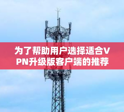 为了帮助用户选择适合VPN升级版客户端的推荐,以下是根据不同的使用场景和需求综合推荐的几个推荐 为了帮助用户选择适合VPN升级版客户端的推荐,以下是根据不同的使用场景和需求综合推荐的几个推荐