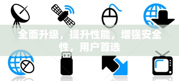全面升级,提升性能,增强安全性,用户首选 全面升级,提升性能,增强安全性,用户首选