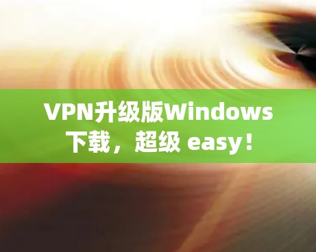 VPN升级版Windows下载,超级 easy! VPN升级版Windows下载,超级 easy!