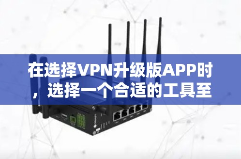 在选择VPN升级版APP时,选择一个合适的工具至关重要。以下是一个综合考虑的因素和推荐 在选择VPN升级版APP时,选择一个合适的工具至关重要。以下是一个综合考虑的因素和推荐