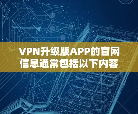 VPN升级版APP的官网信息通常包括以下内容 VPN升级版APP的官网信息通常包括以下内容