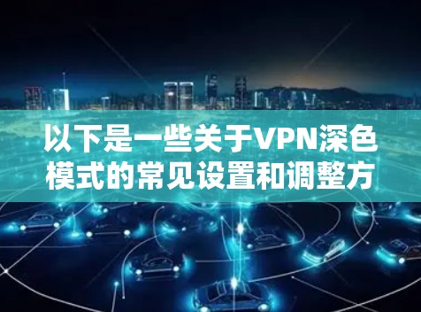 以下是一些关于VPN深色模式的常见设置和调整方法 以下是一些关于VPN深色模式的常见设置和调整方法