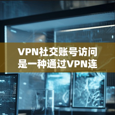 VPN社交账号访问是一种通过VPN连接外部用户账号来进行交流的技术，旨在保护隐私和增加安全性。以下是详细的步骤和注意事项