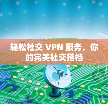 轻松社交 VPN 服务，你的完美社交搭档