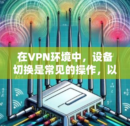 在VPN环境中,设备切换是常见的操作,以下是详细的步骤和方法 在VPN环境中,设备切换是常见的操作,以下是详细的步骤和方法