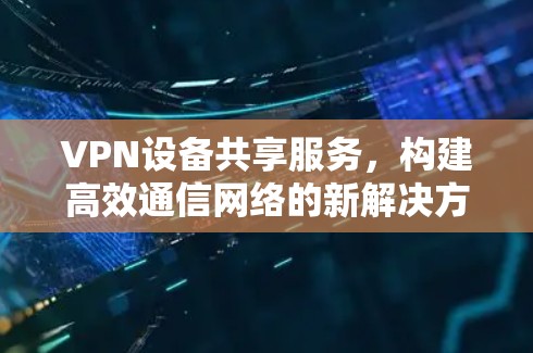 VPN设备共享服务，构建高效通信网络的新解决方案