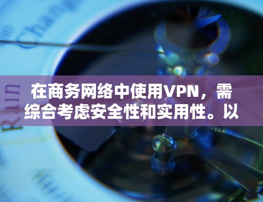 在商务网络中使用VPN,需综合考虑安全性和实用性。以下是一个结构化的解决方案 在商务网络中使用VPN,需综合考虑安全性和实用性。以下是一个结构化的解决方案