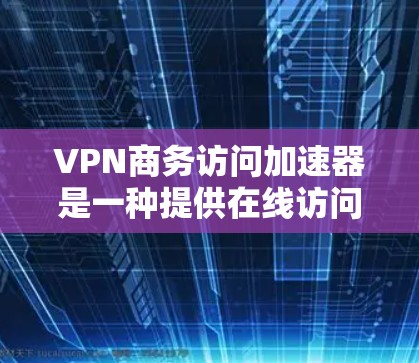 VPN商务访问加速器是一种提供在线访问外部网站的工具,旨在帮助用户不受VPN限制地进行商务访问。以下是关于VPN商务访问加速器的详细介绍 VPN商务访问加速器是一种提供在线访问外部网站的工具,旨在帮助用户不受VPN限制地进行商务访问。以下是关于VPN商务访问加速器的详细介绍