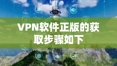 VPN软件正版的获取步骤如下 VPN软件正版的获取步骤如下