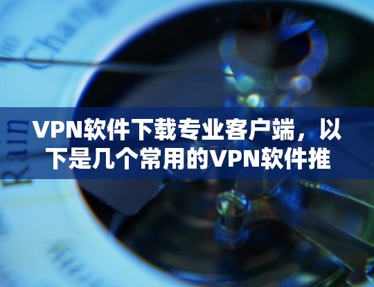 VPN软件下载专业客户端,以下是几个常用的VPN软件推荐,它们都有详细的功能说明和安全过滤 VPN软件下载专业客户端,以下是几个常用的VPN软件推荐,它们都有详细的功能说明和安全过滤