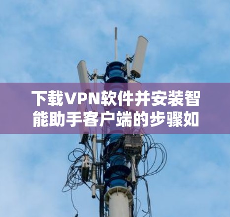 下载VPN软件并安装智能助手客户端的步骤如下 下载VPN软件并安装智能助手客户端的步骤如下