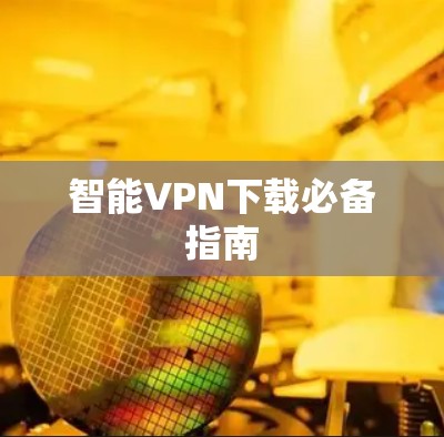 智能VPN下载必备指南 智能VPN下载必备指南