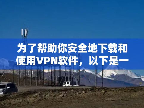 为了帮助你安全地下载和使用VPN软件,以下是一个清晰的指导步骤 为了帮助你安全地下载和使用VPN软件,以下是一个清晰的指导步骤