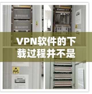 VPN软件的下载过程并不是特别复杂，但需要以下步骤来确保顺利完成