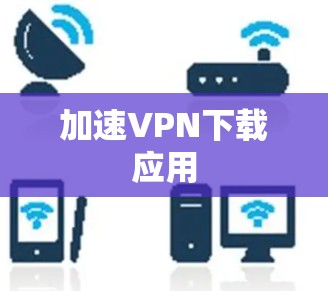 加速VPN下载应用 加速VPN下载应用