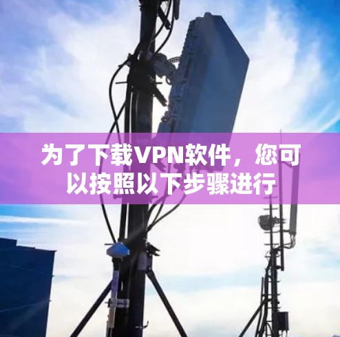 为了下载VPN软件，您可以按照以下步骤进行