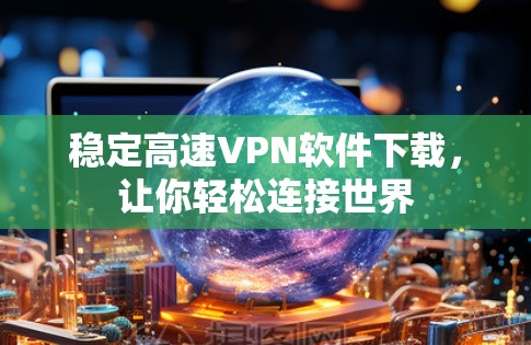 稳定高速VPN软件下载,让你轻松连接世界 稳定高速VPN软件下载,让你轻松连接世界