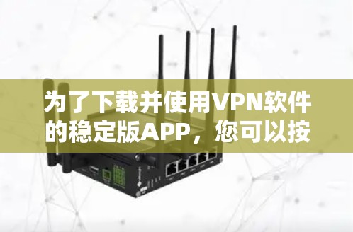 为了下载并使用VPN软件的稳定版APP，您可以按照以下步骤进行操作