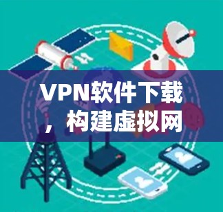 VPN软件下载,构建虚拟网络的最佳选择 VPN软件下载,构建虚拟网络的最佳选择