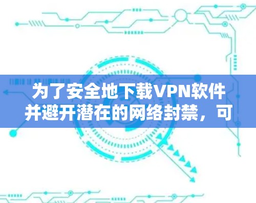 为了安全地下载VPN软件并避开潜在的网络封禁,可以按照以下步骤进行 为了安全地下载VPN软件并避开潜在的网络封禁,可以按照以下步骤进行