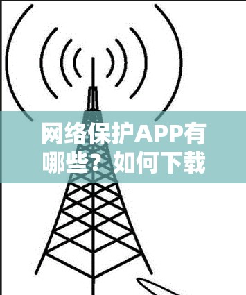 网络保护APP有哪些？如何下载？VPN软件的全解析
