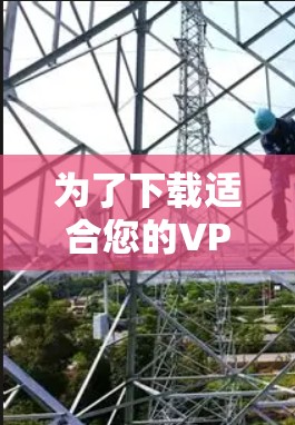 为了下载适合您的VPN客户端,您可以按照以下步骤进行选择和下载 为了下载适合您的VPN客户端,您可以按照以下步骤进行选择和下载