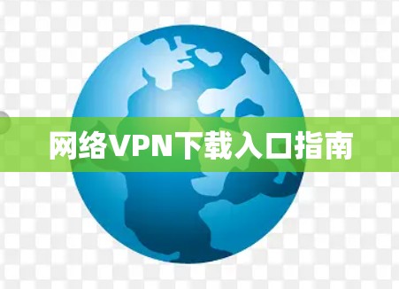 网络VPN下载入口指南 网络VPN下载入口指南