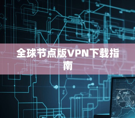 全球节点版VPN下载指南 全球节点版VPN下载指南