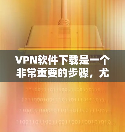 VPN软件下载是一个非常重要的步骤，尤其是对于刚开始接触网络的人来说，它可以帮助他们设置防火墙、设置VPN、管理设备、监控网络状态等。以下是几个适合VPN软件下载的推荐